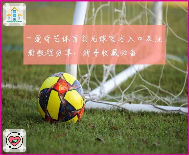 - 爱奇艺体育羽毛球官方入口及注册教程分享,新手收藏必备