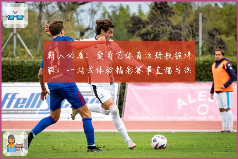 新人必看：爱奇艺体育注册教程详解，一站式体验精彩赛事直播与热门活动