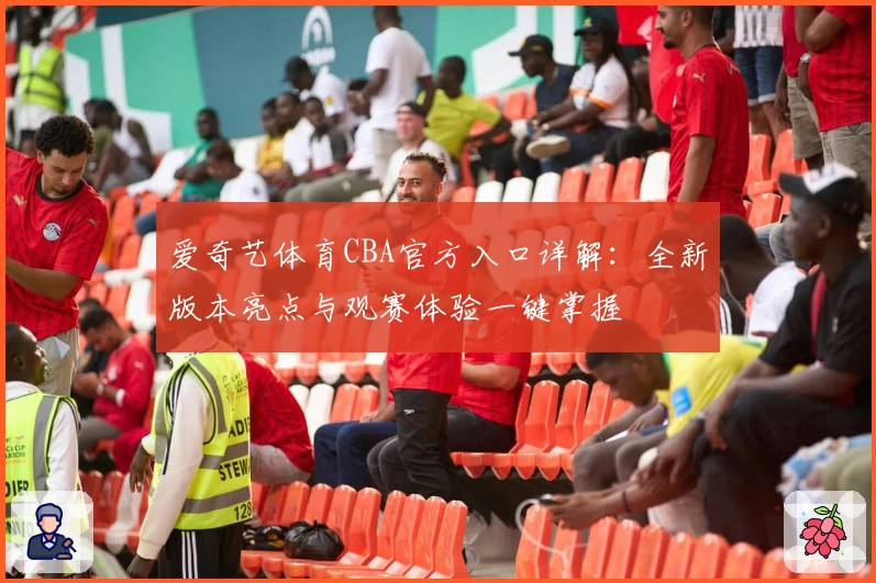 爱奇艺体育CBA官方入口详解：全新版本亮点与观赛体验一键掌握