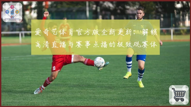 爱奇艺体育官方版全新更新：解锁高清直播与赛事点播的极致观赛体验