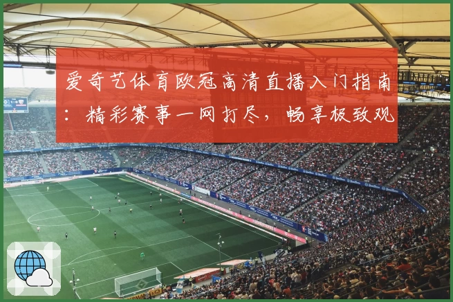 爱奇艺体育欧冠高清直播入门指南：精彩赛事一网打尽，畅享极致观赛体验