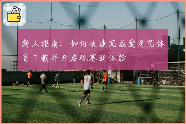 新人指南:如何快速完成爱奇艺体育下载并开启观赛新体验