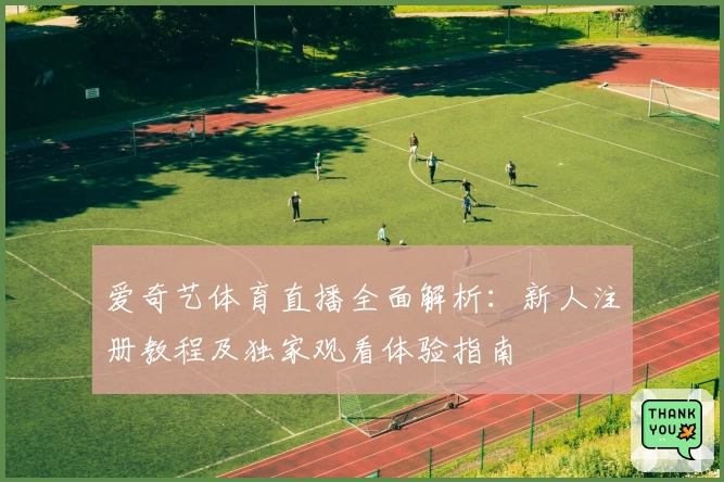 爱奇艺体育直播全面解析：新人注册教程及独家观看体验指南