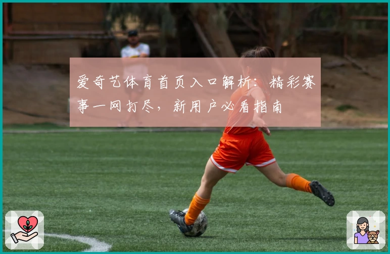 爱奇艺体育首页入口解析：精彩赛事一网打尽，新用户必看指南