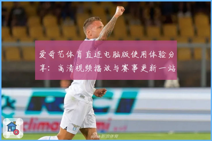 爱奇艺体育直连电脑版使用体验分享：高清视频播放与赛事更新一站搞定