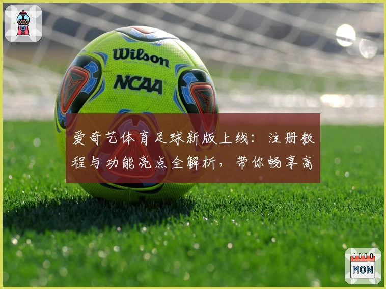 爱奇艺体育足球新版上线：注册教程与功能亮点全解析，带你畅享高清赛事体验