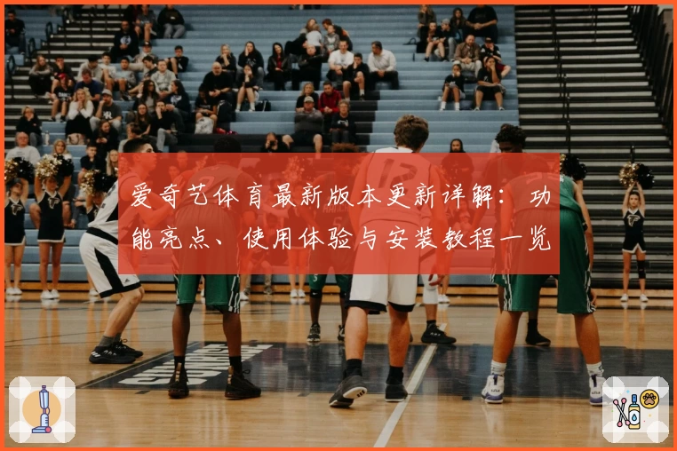 爱奇艺体育最新版本更新详解：功能亮点、使用体验与安装教程一览