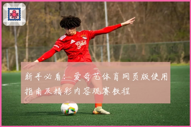 新手必看：爱奇艺体育网页版使用指南及精彩内容观赛教程
