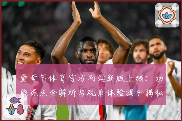 爱奇艺体育官方网站新版上线：功能亮点全解析与观看体验提升揭秘