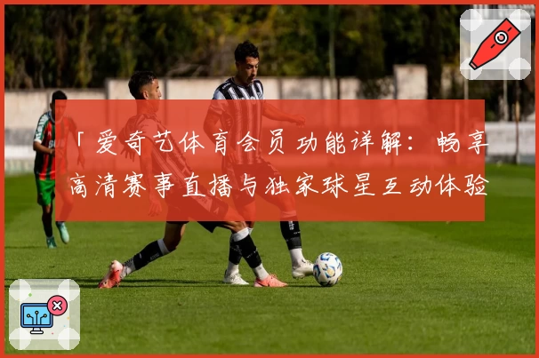 「爱奇艺体育会员功能详解：畅享高清赛事直播与独家球星互动体验」