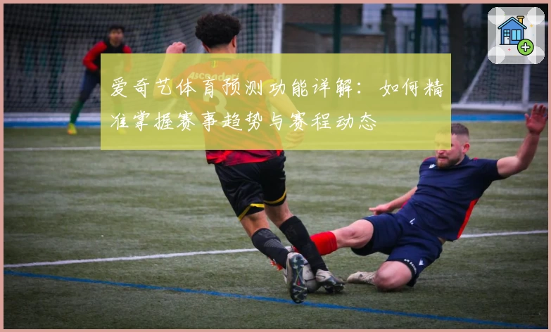 爱奇艺体育预测功能详解：如何精准掌握赛事趋势与赛程动态