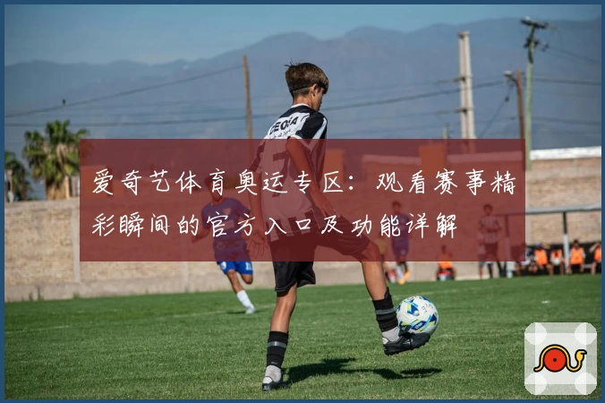 爱奇艺体育奥运专区:观看赛事精彩瞬间的官方入口及功能详解
