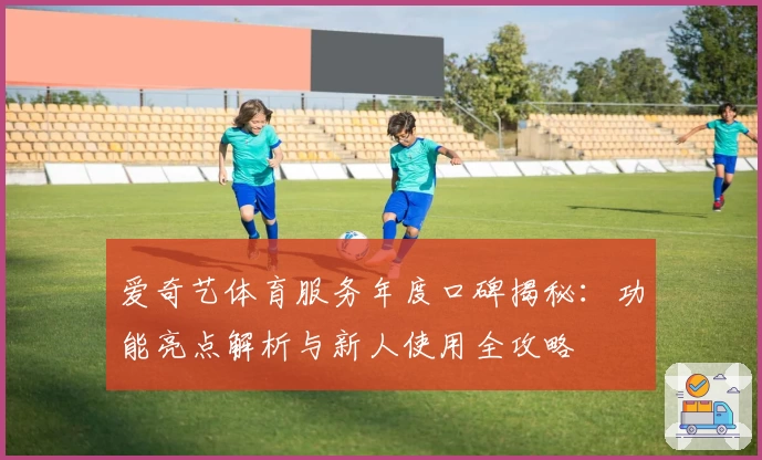 爱奇艺体育服务年度口碑揭秘：功能亮点解析与新人使用全攻略
