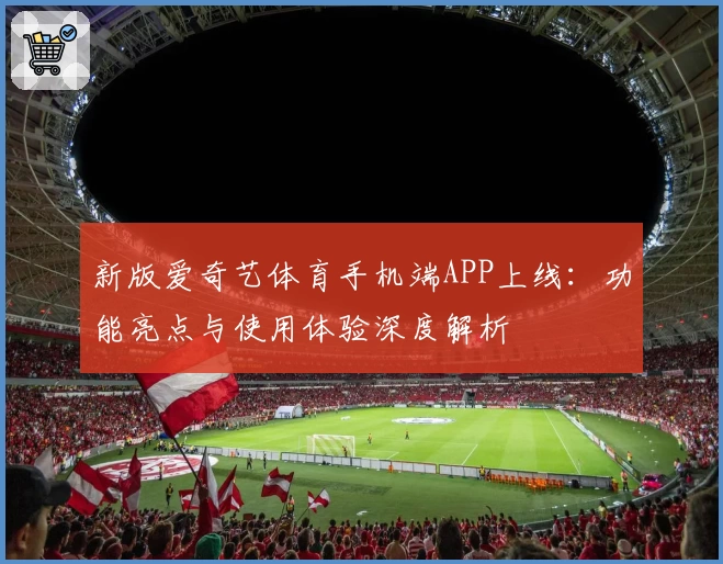 新版爱奇艺体育手机端APP上线：功能亮点与使用体验深度解析