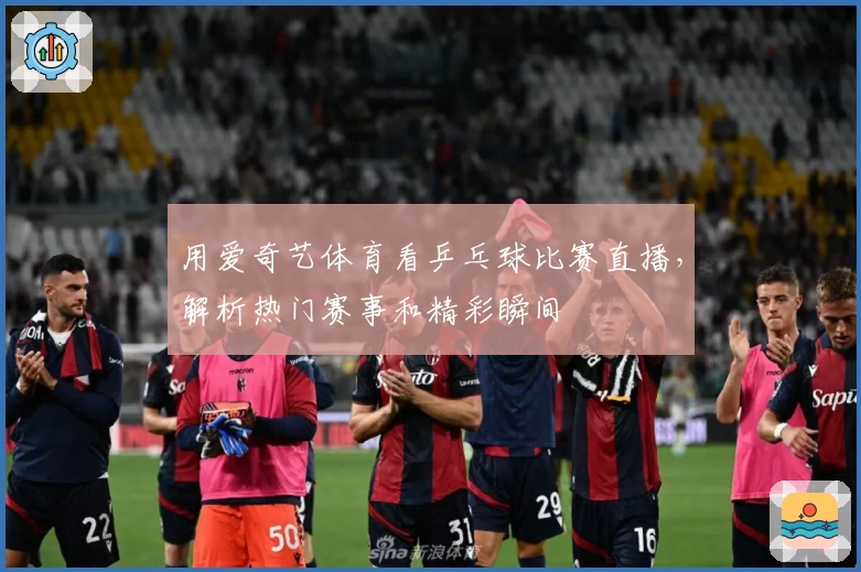 用爱奇艺体育看乒乓球比赛直播，解析热门赛事和精彩瞬间