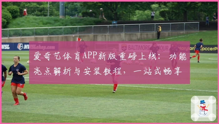爱奇艺体育APP新版重磅上线：功能亮点解析与安装教程，一站式畅享赛事盛宴