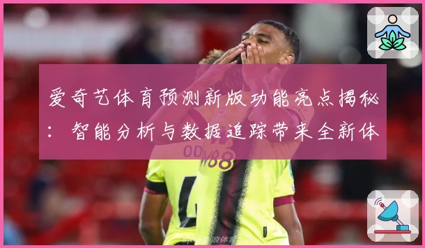 爱奇艺体育预测新版功能亮点揭秘：智能分析与数据追踪带来全新体验
