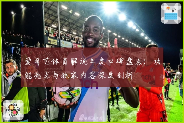 爱奇艺体育解说年度口碑盘点:功能亮点与独家内容深度剖析