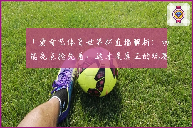 「爱奇艺体育世界杯直播解析：功能亮点抢先看，这才是真正的观赛神器！」