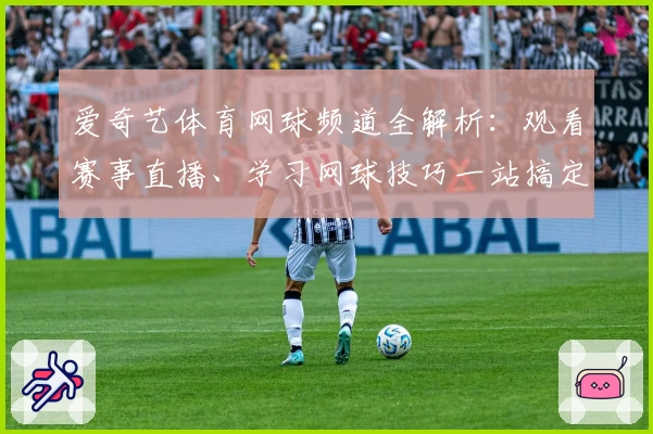 爱奇艺体育网球频道全解析：观看赛事直播、学习网球技巧一站搞定