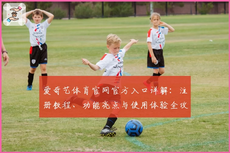 爱奇艺体育官网官方入口详解:注册教程、功能亮点与使用体验全攻略