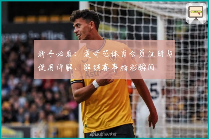 新手必看：爱奇艺体育会员注册与使用详解，解锁赛事精彩瞬间